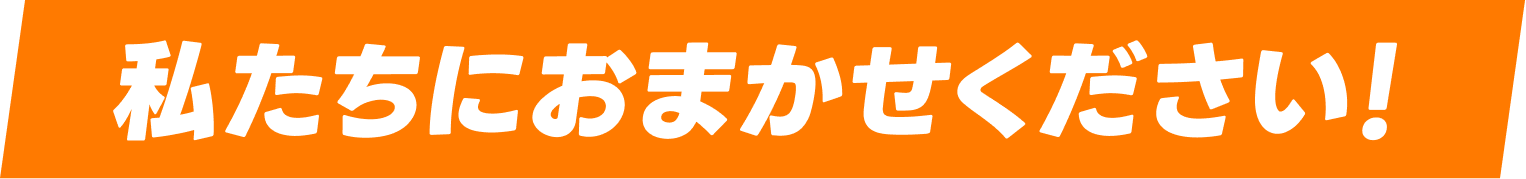 私たちにおまかせください！